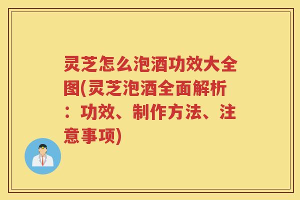 灵芝怎么泡酒功效大全图(灵芝泡酒全面解析：功效、制作方法、注意事项)