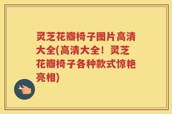 灵芝花瓣椅子图片高清大全(高清大全！灵芝花瓣椅子各种款式惊艳亮相)