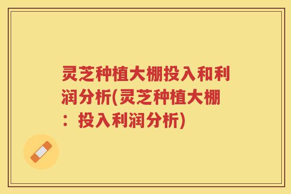 灵芝种植大棚投入和利润分析(灵芝种植大棚：投入利润分析)