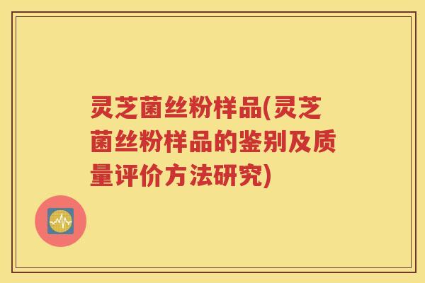 灵芝菌丝粉样品(灵芝菌丝粉样品的鉴别及质量评价方法研究) 灵芝菌丝粉样品(灵芝菌丝粉样品的鉴别及质量评价方法研究)