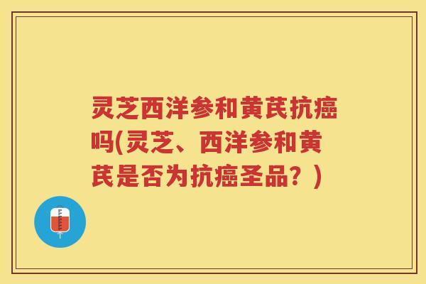 灵芝西洋参和黄芪抗吗(灵芝、西洋参和黄芪是否为抗圣品?) 灵芝西洋参和黄芪抗吗(灵芝、西洋参和黄芪是否为抗圣品?)