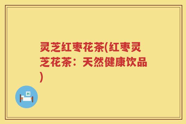 灵芝红枣花茶(红枣灵芝花茶：天然健康饮品)
