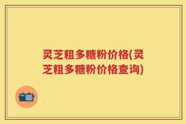灵芝粗多糖粉价格(灵芝粗多糖粉价格查询)