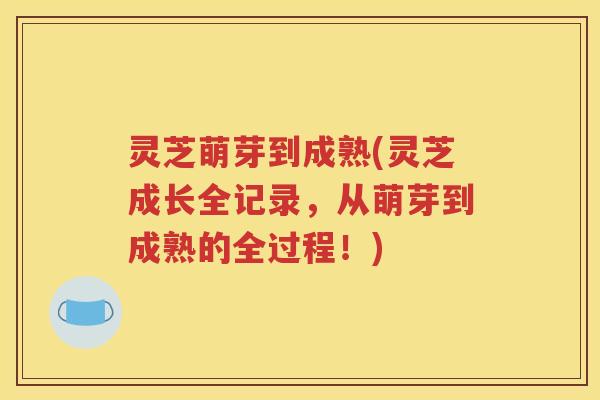 灵芝萌芽到成熟(灵芝成长全记录，从萌芽到成熟的全过程！)