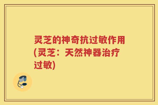 灵芝的神奇抗过敏作用(灵芝：天然神器治疗过敏)