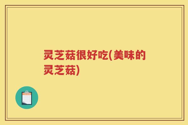 灵芝菇很好吃(美味的灵芝菇)