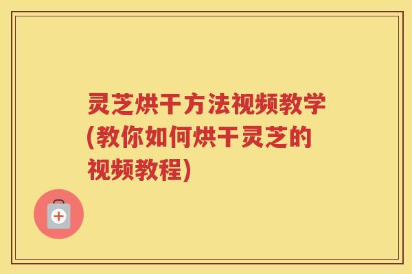 灵芝烘干方法视频教学(教你如何烘干灵芝的视频教程)