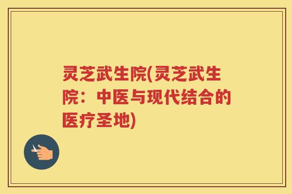 灵芝武生院(灵芝武生院：中医与现代结合的医疗圣地)