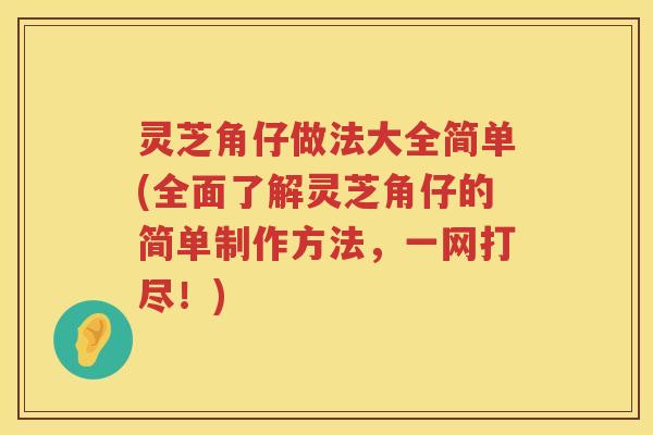 灵芝角仔做法大全简单(全面了解灵芝角仔的简单制作方法，一网打尽！)