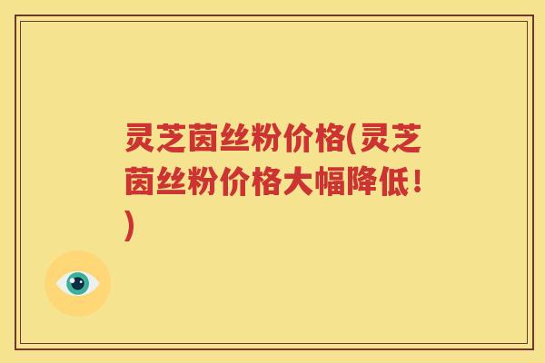 灵芝茵丝粉价格(灵芝茵丝粉价格大幅降低！)