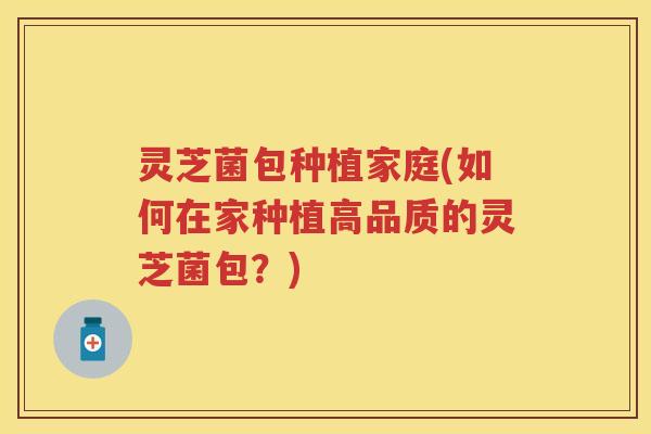 灵芝菌包种植家庭(如何在家种植高品质的灵芝菌包？)
