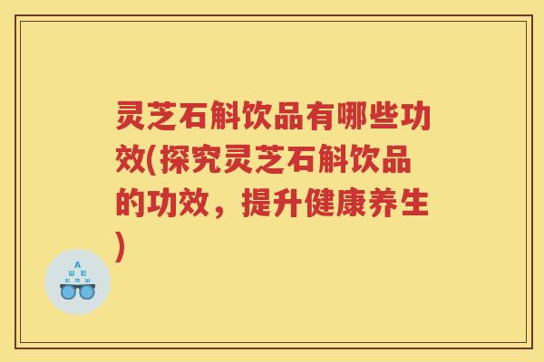 灵芝石斛饮品有哪些功效(探究灵芝石斛饮品的功效,提升健康养生) 灵芝石斛饮品有哪些功效(探究灵芝石斛饮品的功效,提升健康养生)