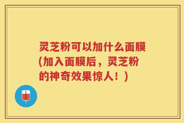 灵芝粉可以加什么面膜(加入面膜后，灵芝粉的神奇效果惊人！)