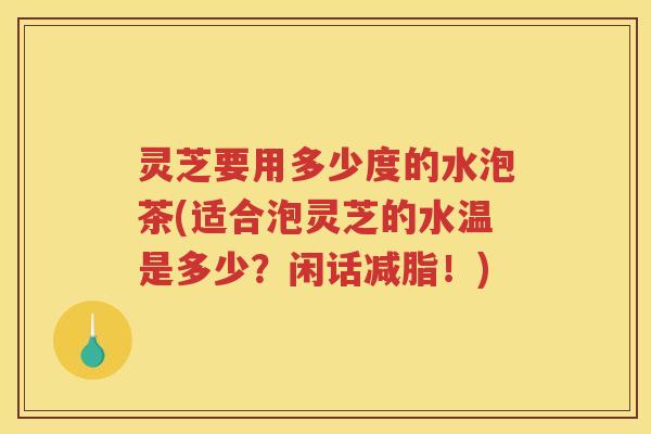 灵芝要用多少度的水泡茶(适合泡灵芝的水温是多少？闲话减脂！)