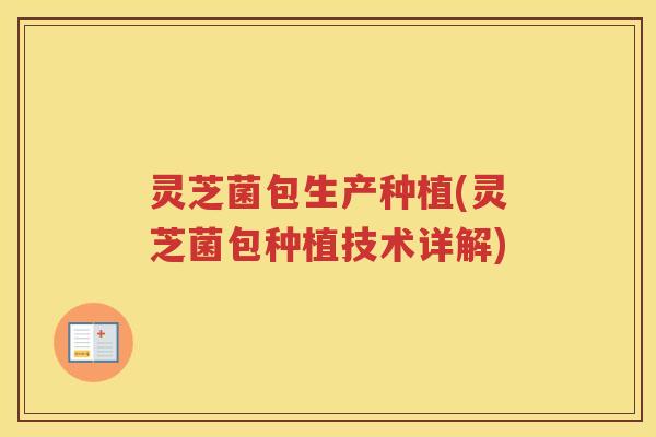 灵芝菌包生产种植(灵芝菌包种植技术详解)