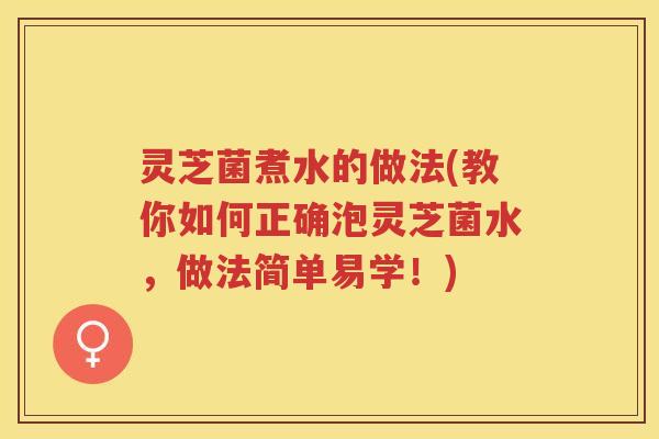 灵芝菌煮水的做法(教你如何正确泡灵芝菌水，做法简单易学！)
