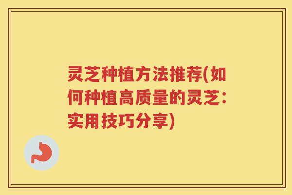灵芝种植方法推荐(如何种植高质量的灵芝：实用技巧分享)