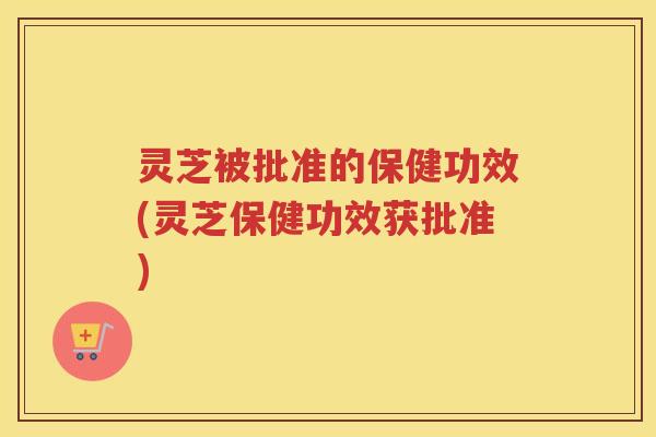 灵芝被批准的保健功效(灵芝保健功效获批准) 灵芝被批准的保健功效(灵芝保健功效获批准)