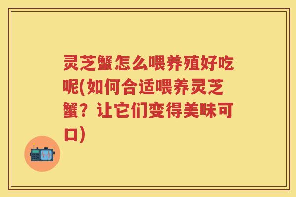 灵芝蟹怎么喂养殖好吃呢(如何合适喂养灵芝蟹？让它们变得美味可口)
