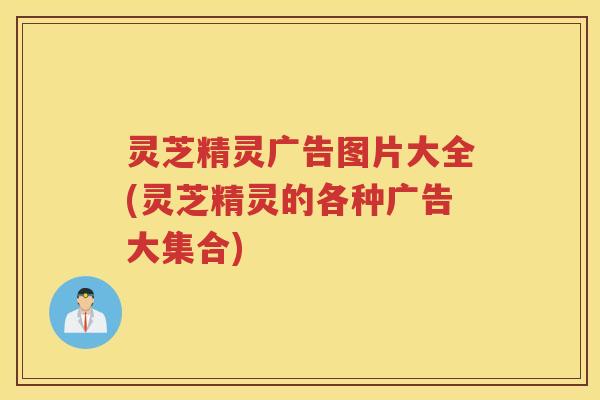 灵芝精灵广告图片大全(灵芝精灵的各种广告大集合)