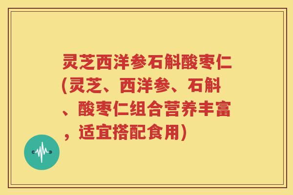 灵芝西洋参石斛酸枣仁(灵芝、西洋参、石斛、酸枣仁组合营养丰富，适宜搭配食用)