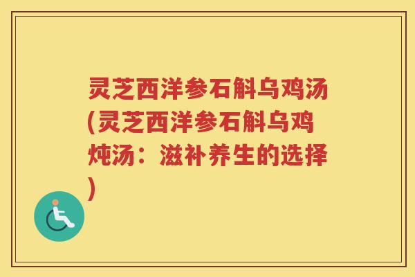 灵芝西洋参石斛乌鸡汤(灵芝西洋参石斛乌鸡炖汤：滋补养生的选择)