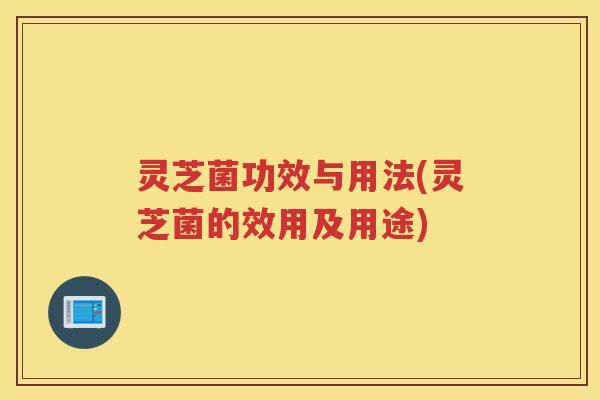 灵芝菌功效与用法(灵芝菌的效用及用途) 灵芝菌功效与用法(灵芝菌的效用及用途)