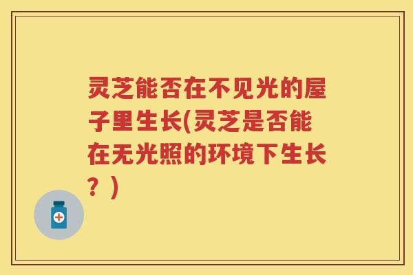 灵芝能否在不见光的屋子里生长(灵芝是否能在无光照的环境下生长？)