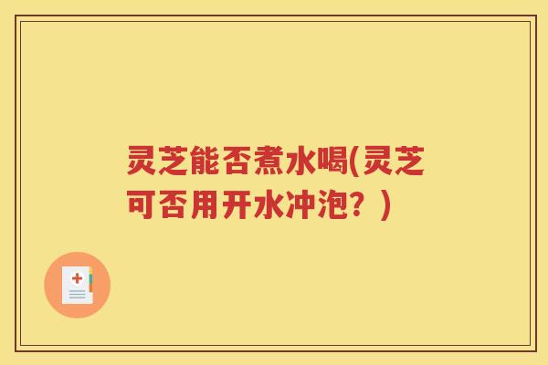 灵芝能否煮水喝(灵芝可否用开水冲泡?) 灵芝能否煮水喝(灵芝可否用开水冲泡?)