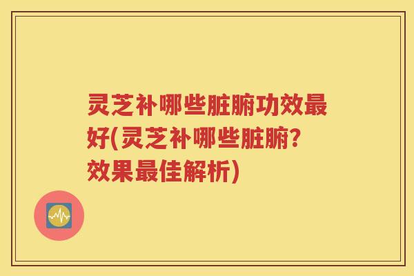 灵芝补哪些脏腑功效最好(灵芝补哪些脏腑？效果最佳解析)