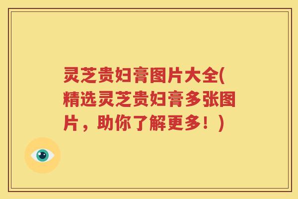 灵芝贵妇膏图片大全(精选灵芝贵妇膏多张图片，助你了解更多！)