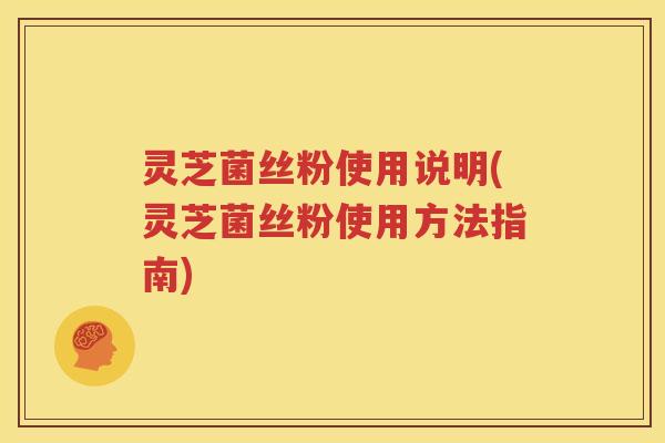 灵芝菌丝粉使用说明(灵芝菌丝粉使用方法指南)
