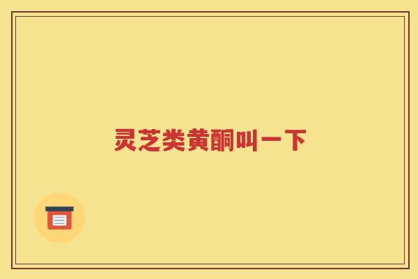 灵芝类黄酮叫一下