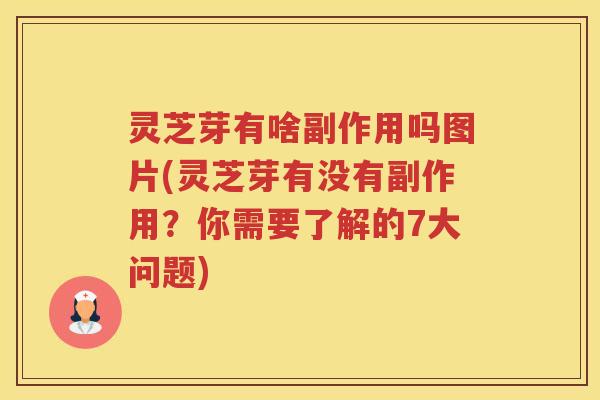 灵芝芽有啥副作用吗图片(灵芝芽有没有副作用？你需要了解的7大问题)