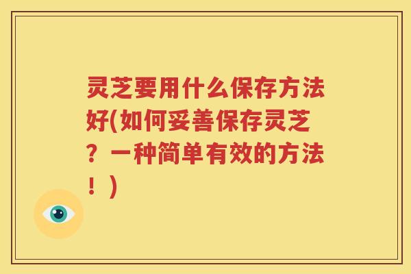 灵芝要用什么保存方法好(如何妥善保存灵芝？一种简单有效的方法！)
