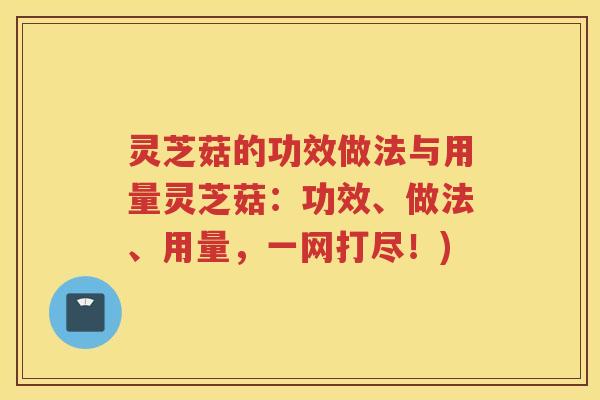灵芝菇的功效做法与用量灵芝菇:功效、做法、用量,一网打尽!) 灵芝菇的功效做法与用量灵芝菇:功效、做法、用量,一网打尽!)