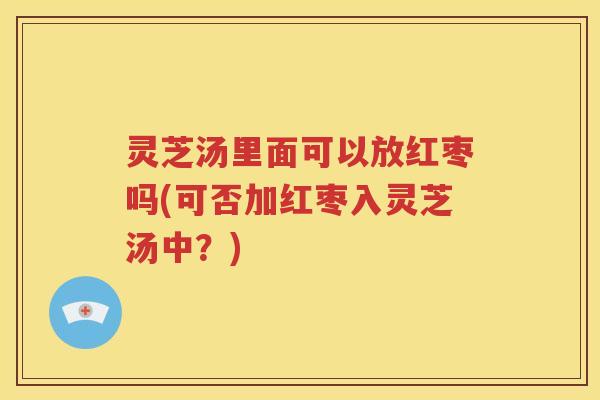 灵芝汤里面可以放红枣吗(可否加红枣入灵芝汤中？)