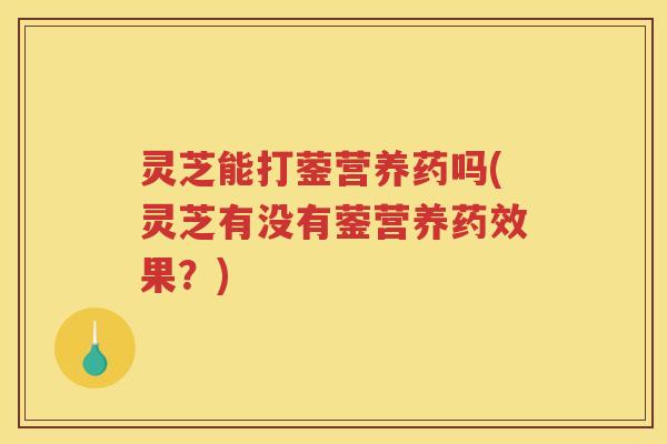 灵芝能打蓥营养药吗(灵芝有没有蓥营养药效果？)