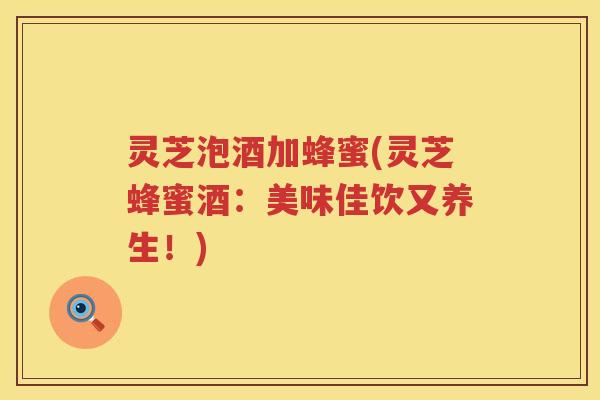 灵芝泡酒加蜂蜜(灵芝蜂蜜酒：美味佳饮又养生！)
