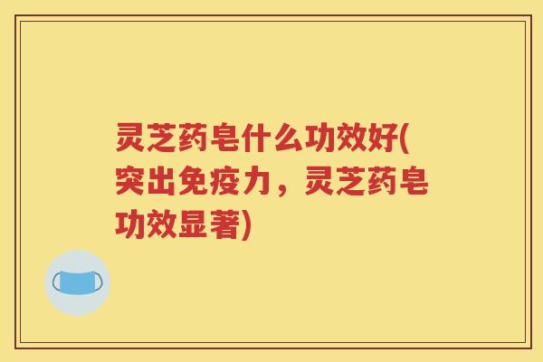 灵芝药皂什么功效好(突出免疫力，灵芝药皂功效显著)