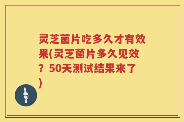 灵芝菌片吃多久才有效果(灵芝菌片多久见效？50天测试结果来了)