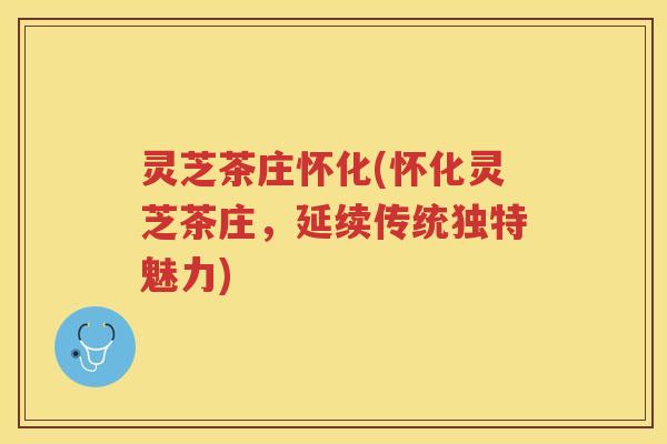 灵芝茶庄怀化(怀化灵芝茶庄，延续传统独特魅力)