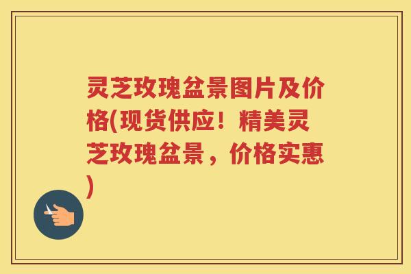 灵芝玫瑰盆景图片及价格(现货供应！精美灵芝玫瑰盆景，价格实惠)