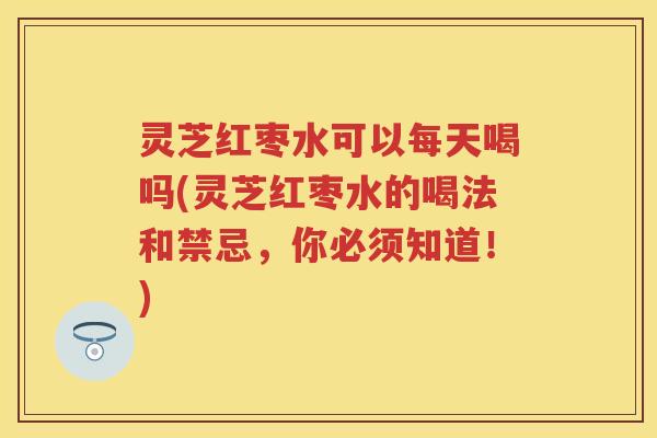 灵芝红枣水可以每天喝吗(灵芝红枣水的喝法和禁忌，你必须知道！)