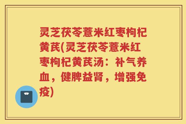 灵芝茯苓薏米红枣枸杞黄芪(灵芝茯苓薏米红枣枸杞黄芪汤：补气养血，健脾益肾，增强免疫)