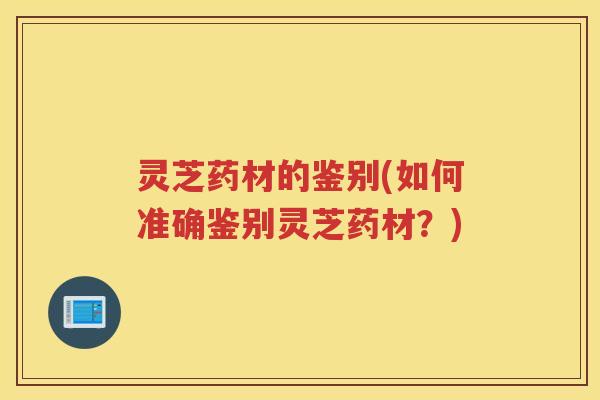 灵芝药材的鉴别(如何准确鉴别灵芝药材？)