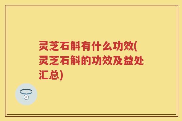 灵芝石斛有什么功效(灵芝石斛的功效及益处汇总)