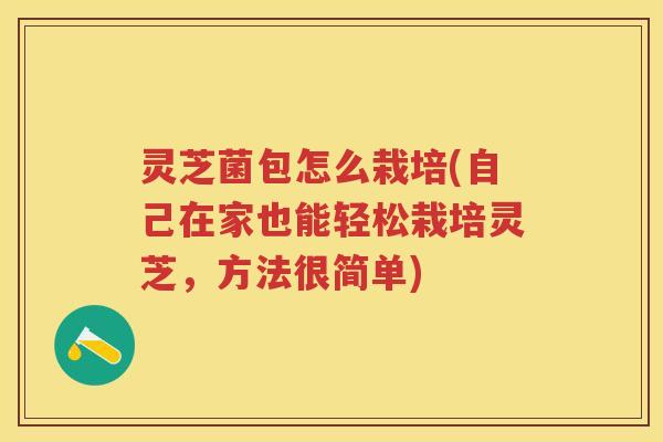 灵芝菌包怎么栽培(自己在家也能轻松栽培灵芝，方法很简单)