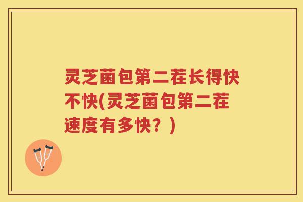 灵芝菌包第二茬长得快不快(灵芝菌包第二茬速度有多快？)
