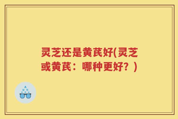 灵芝还是黄芪好(灵芝或黄芪：哪种更好？)